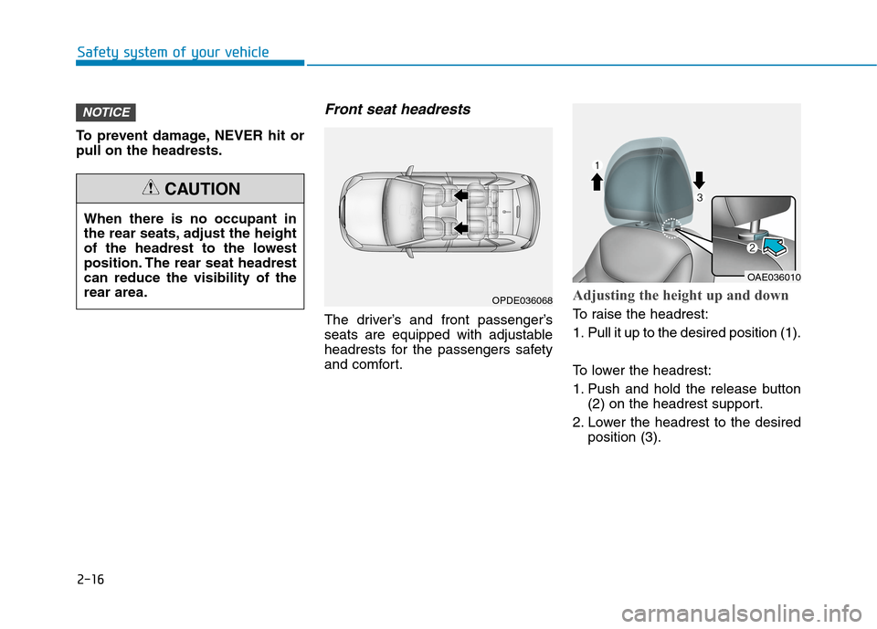 Hyundai Ioniq Hybrid 2020 - RHD (UK, Australia) Owners Manual 2-16
Safety system of your vehicle
To prevent damage, NEVER hit or
pull on the headrests.
Front seat headrests
The driver’s and front passenger’s
seats are equipped with adjustable
headrests for Hyundai Ioniq Hybrid 2020 - RHD (UK, Australia) Owners Manual 2-16
Safety system of your vehicle
To prevent damage, NEVER hit or
pull on the headrests.
Front seat headrests
The driver’s and front passenger’s
seats are equipped with adjustable
headrests for