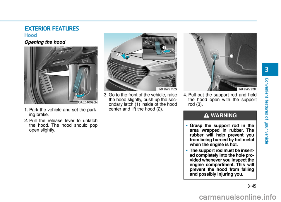 Hyundai Ioniq Hybrid 2019 Owners Manual 3-45
Convenient features of your vehicle
3
Hood
Opening the hood
1. Park the vehicle and set the park-ing brake.
2. Pull the release lever to unlatch the hood. The hood should pop
open slightly. 3. G Hyundai Ioniq Hybrid 2019 Owners Manual 3-45
Convenient features of your vehicle
3
Hood
Opening the hood
1. Park the vehicle and set the park-ing brake.
2. Pull the release lever to unlatch the hood. The hood should pop
open slightly. 3. G