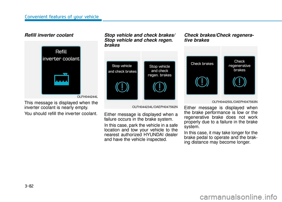 Hyundai Ioniq Hybrid 2019  Owners Manual 3-82
Convenient features of your vehicle
Refill inverter coolant
This message is displayed when the
inverter coolant is nearly empty.
You should refill the inverter coolant.
Stop vehicle and check bra
