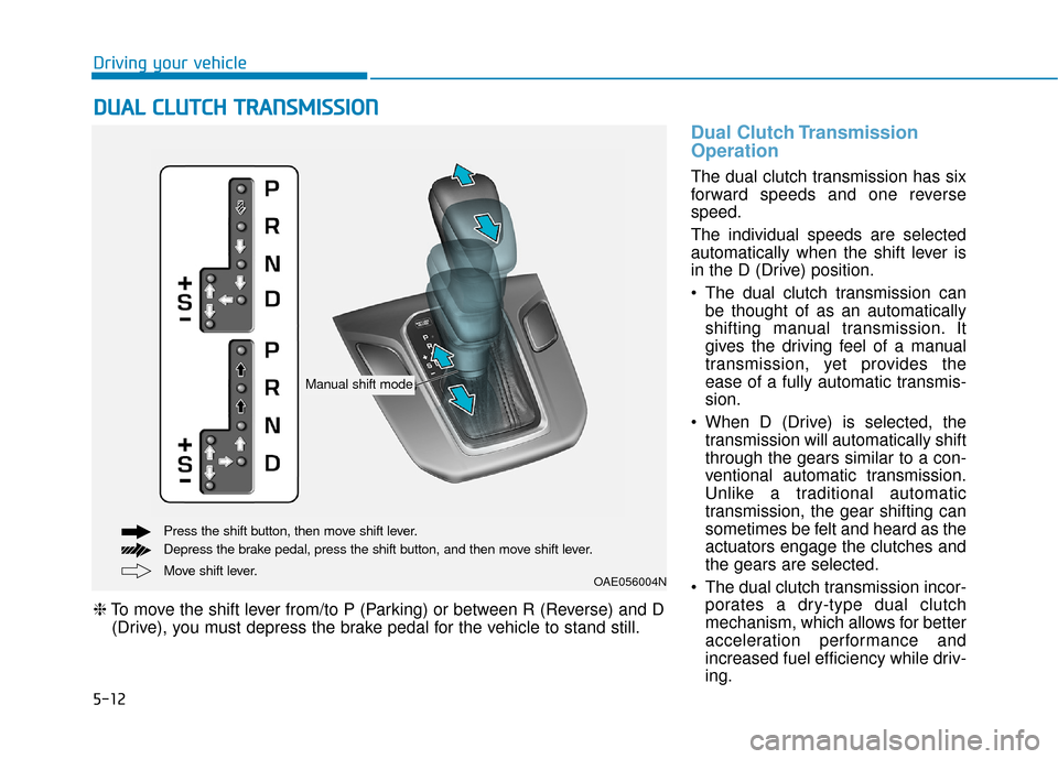 Hyundai Ioniq Hybrid 2019 Owners Manual 5-12
Driving your vehicle
Dual Clutch Transmission
Operation
The dual clutch transmission has six
forward speeds and one reverse
speed.
The individual speeds are selected
automatically when the shift Hyundai Ioniq Hybrid 2019 Owners Manual 5-12
Driving your vehicle
Dual Clutch Transmission
Operation
The dual clutch transmission has six
forward speeds and one reverse
speed.
The individual speeds are selected
automatically when the shift