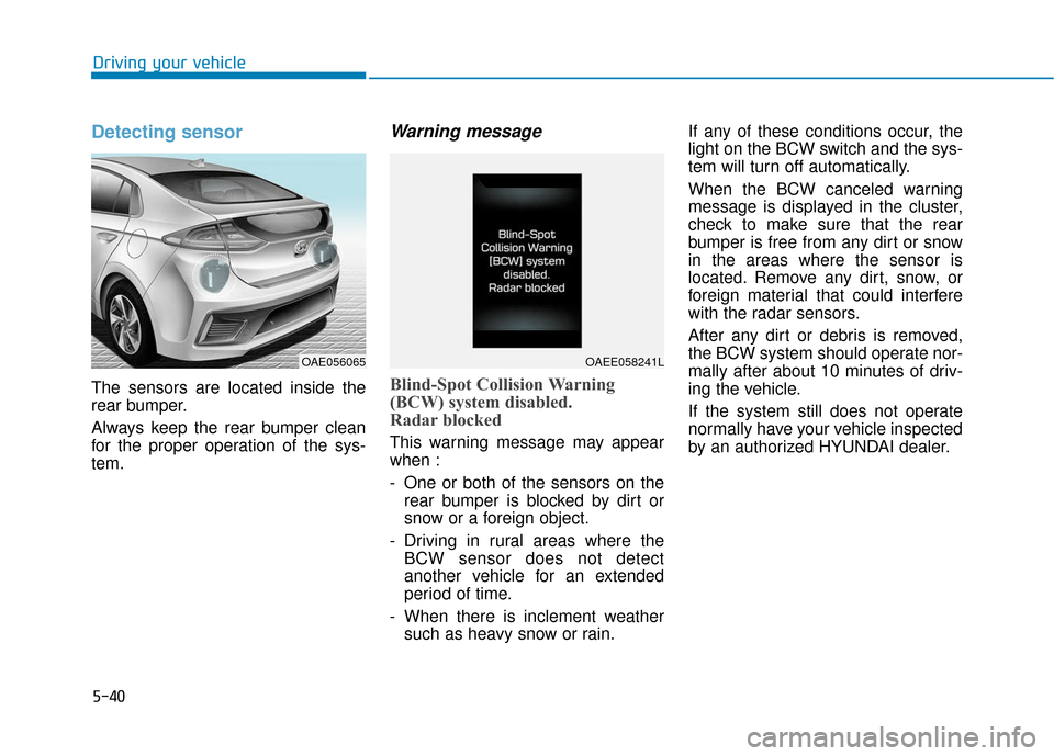 Hyundai Ioniq Hybrid 2019 Owners Manual 5-40
Driving your vehicle
Detecting sensor
The sensors are located inside the
rear bumper.
Always keep the rear bumper clean
for the proper operation of the sys-
tem.
Warning message
Blind-Spot Collis Hyundai Ioniq Hybrid 2019 Owners Manual 5-40
Driving your vehicle
Detecting sensor
The sensors are located inside the
rear bumper.
Always keep the rear bumper clean
for the proper operation of the sys-
tem.
Warning message
Blind-Spot Collis