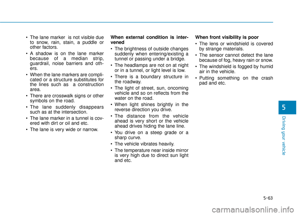 Hyundai Ioniq Hybrid 2019 Owners Manual 5-63
Driving your vehicle
The lane marker is not visible dueto snow, rain, stain, a puddle or
other factors.
A shadow is on the lane marker because of a median strip,
guardrail, noise barriers and Hyundai Ioniq Hybrid 2019 Owners Manual 5-63
Driving your vehicle
The lane marker is not visible dueto snow, rain, stain, a puddle or
other factors.
A shadow is on the lane marker because of a median strip,
guardrail, noise barriers and