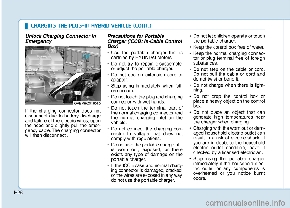 Hyundai Ioniq Hybrid 2019 Owners Manual H26
Unlock Charging Connector inEmergency
If the charging connector does not
disconnect due to battery discharge
and failure of the electric wires, open
the hood and slightly pull the emer-
gency cabl Hyundai Ioniq Hybrid 2019 Owners Manual H26
Unlock Charging Connector inEmergency
If the charging connector does not
disconnect due to battery discharge
and failure of the electric wires, open
the hood and slightly pull the emer-
gency cabl