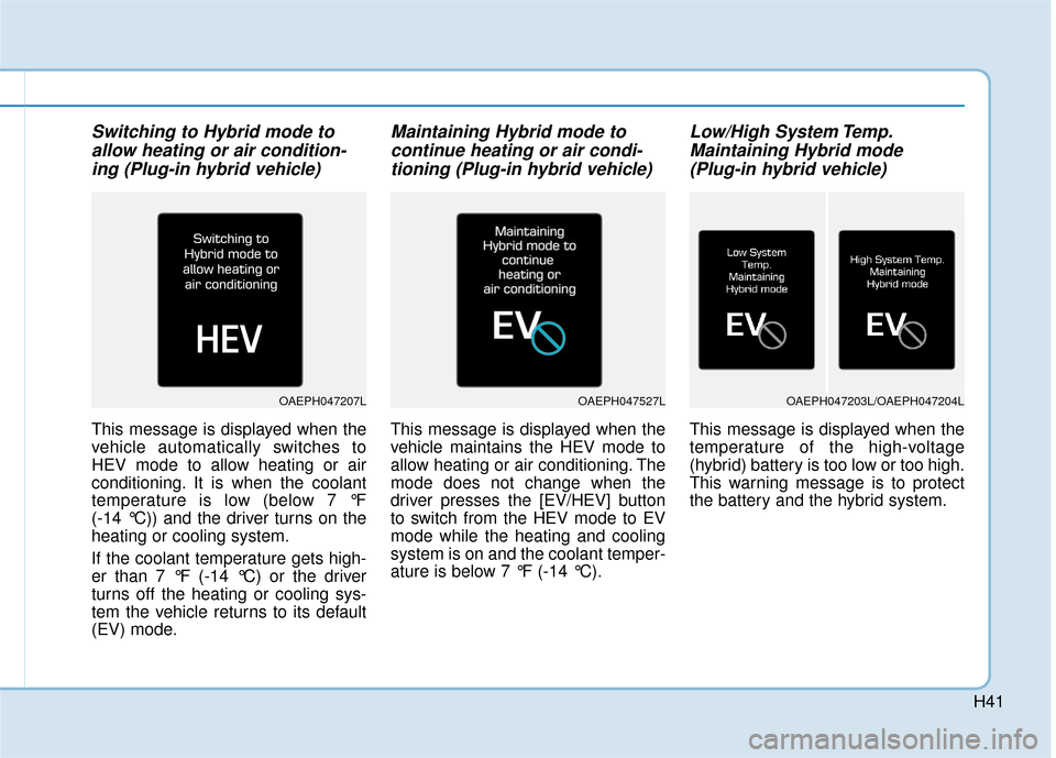 Hyundai Ioniq Hybrid 2019 Owners Manual H41
Switching to Hybrid mode toallow heating or air condition-ing (Plug-in hybrid vehicle)
This message is displayed when the
vehicle automatically switches to
HEV mode to allow heating or air
conditi Hyundai Ioniq Hybrid 2019 Owners Manual H41
Switching to Hybrid mode toallow heating or air condition-ing (Plug-in hybrid vehicle)
This message is displayed when the
vehicle automatically switches to
HEV mode to allow heating or air
conditi