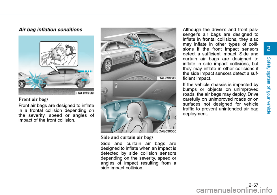 Hyundai Ioniq Hybrid 2018 Owners Manual 2-67
Safety system of your vehicle
2
Air bag inflation conditions
Front air bags
Front air bags are designed to inflate
in a frontal collision depending on
the severity, speed or angles of
impact of Hyundai Ioniq Hybrid 2018 Owners Manual 2-67
Safety system of your vehicle
2
Air bag inflation conditions
Front air bags
Front air bags are designed to inflate
in a frontal collision depending on
the severity, speed or angles of
impact of