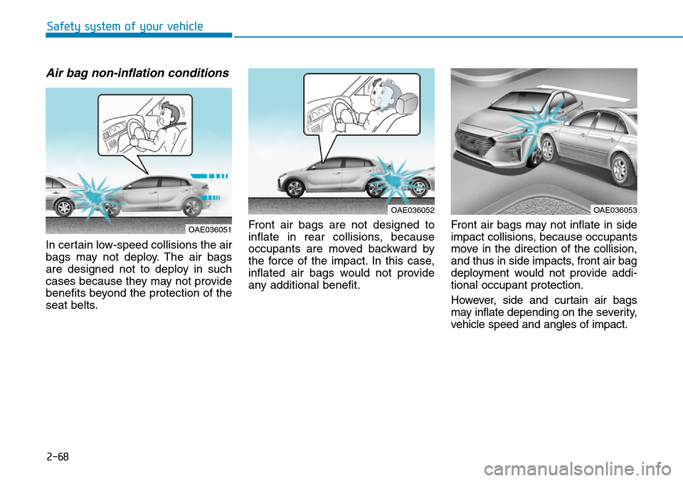 Hyundai Ioniq Hybrid 2018 Owners Manual 2-68
Safety system of your vehicle
Air bag non-inflation conditions
In certain low-speed collisions the air
bags may not deploy. The air bags
are designed not to deploy in such
cases because they may Hyundai Ioniq Hybrid 2018 Owners Manual 2-68
Safety system of your vehicle
Air bag non-inflation conditions
In certain low-speed collisions the air
bags may not deploy. The air bags
are designed not to deploy in such
cases because they may