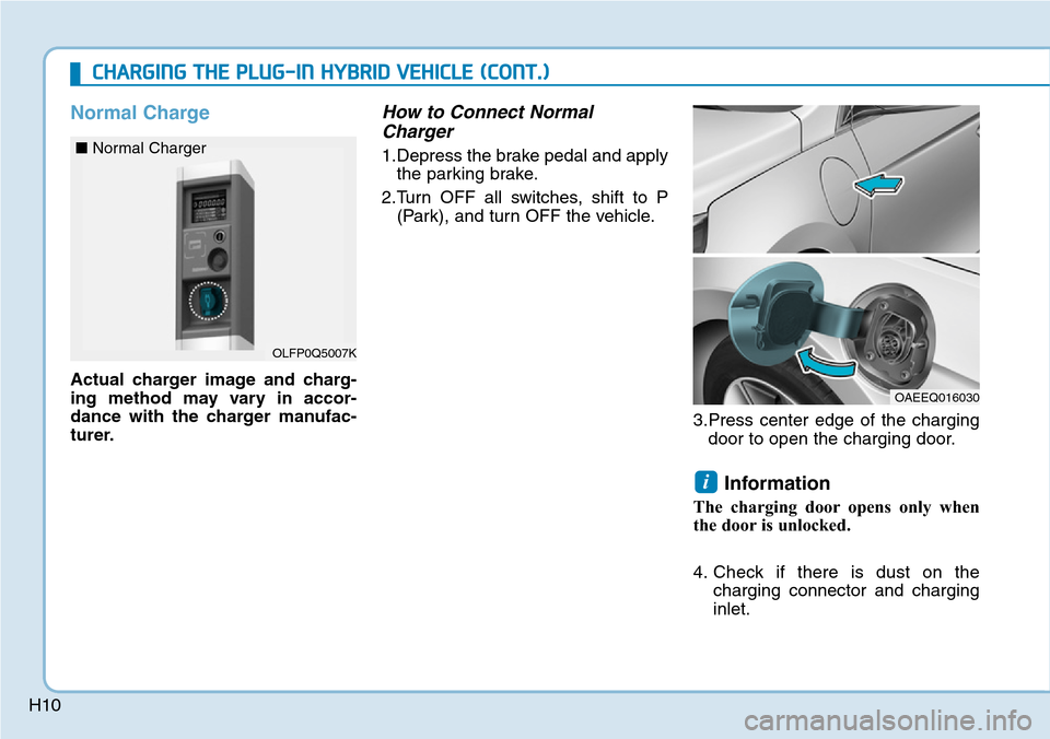 Hyundai Ioniq Hybrid 2018 User Guide H10
Normal Charge
Actual charger image and charg-
ing method may vary in accor-
dance with the charger manufac-
turer.
How to Connect Normal
Charger
1.Depress the brake pedal and apply
the parking bra