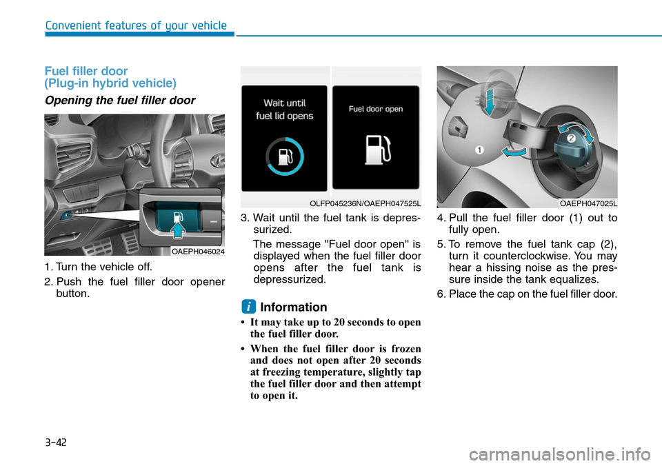 Hyundai Ioniq Hybrid 2018 Owners Manual 3-42
Convenient features of your vehicle
Fuel filler door
(Plug-in hybrid vehicle)
Opening the fuel filler door
1. Turn the vehicle off.
2. Push the fuel filler door opener
button.3. Wait until the f Hyundai Ioniq Hybrid 2018 Owners Manual 3-42
Convenient features of your vehicle
Fuel filler door
(Plug-in hybrid vehicle)
Opening the fuel filler door
1. Turn the vehicle off.
2. Push the fuel filler door opener
button.3. Wait until the f