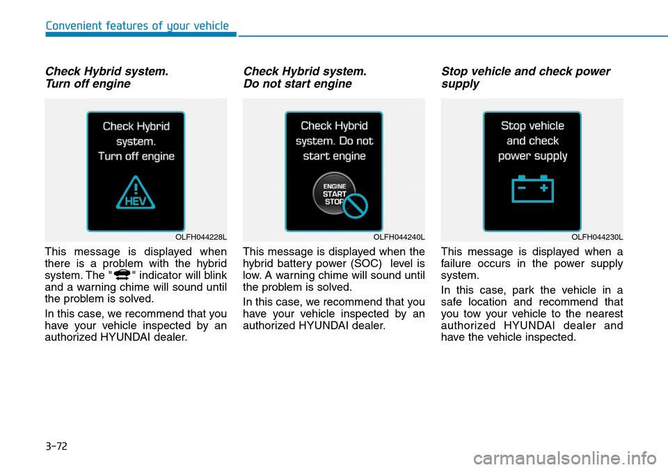 Hyundai Ioniq Hybrid 2018 Owners Manual 3-72
Check Hybrid system.
Turn off engine
This message is displayed when
there is a problem with the hybrid
system. The " " indicator will blink
and a warning chime will sound until
the problem is sol Hyundai Ioniq Hybrid 2018 Owners Manual 3-72
Check Hybrid system.
Turn off engine
This message is displayed when
there is a problem with the hybrid
system. The " " indicator will blink
and a warning chime will sound until
the problem is sol