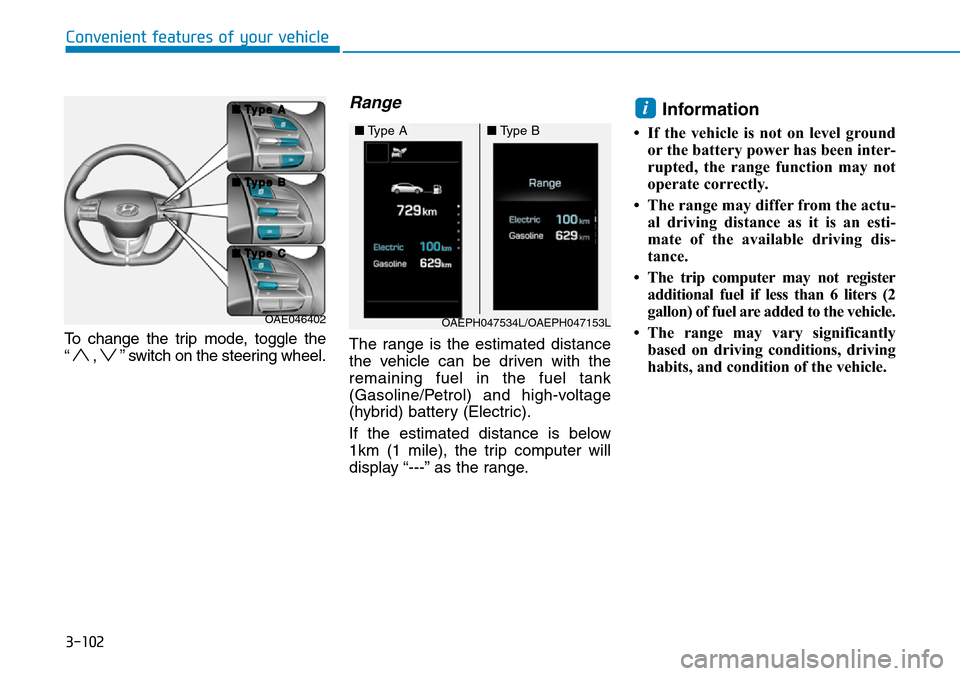Hyundai Ioniq Hybrid 2018 Owners Manual 3-102
To change the trip mode, toggle the
“ , ” switch on the steering wheel.
Range
The range is the estimated distance
the vehicle can be driven with the
remaining fuel in the fuel tank
(Gasolin Hyundai Ioniq Hybrid 2018 Owners Manual 3-102
To change the trip mode, toggle the
“ , ” switch on the steering wheel.
Range
The range is the estimated distance
the vehicle can be driven with the
remaining fuel in the fuel tank
(Gasolin