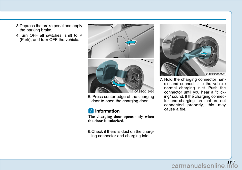 Hyundai Ioniq Hybrid 2018 Owners Guide H17
3.Depress the brake pedal and apply
the parking brake.
4.Turn OFF all switches, shift to P
(Park), and turn OFF the vehicle.
5. Press center edge of the charging
door to open the charging door.
In