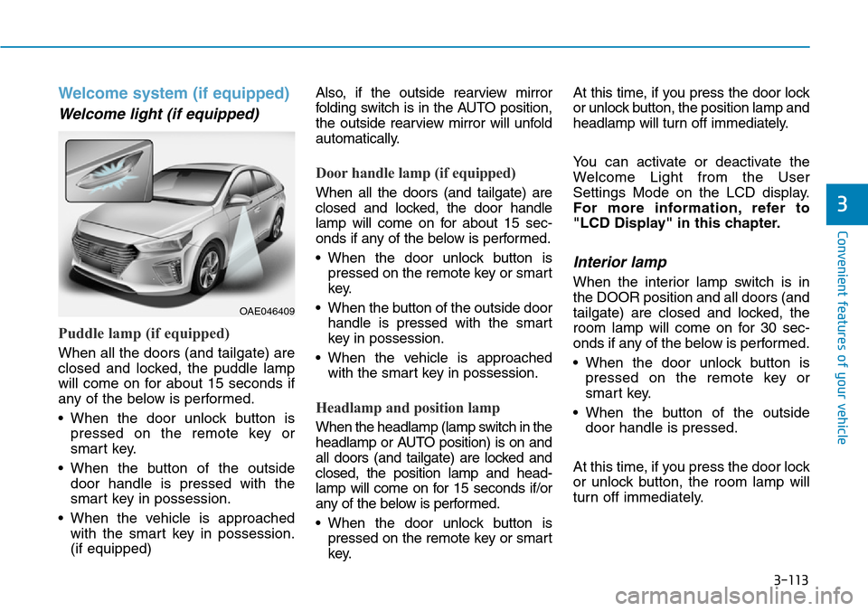 Hyundai Ioniq Hybrid 2018 Owners Manual 3-113
Convenient features of your vehicle
3
Welcome system (if equipped)
Welcome light (if equipped)
Puddle lamp (if equipped)
When all the doors (and tailgate) are
closed and locked, the puddle lamp
Hyundai Ioniq Hybrid 2018 Owners Manual 3-113
Convenient features of your vehicle
3
Welcome system (if equipped)
Welcome light (if equipped)
Puddle lamp (if equipped)
When all the doors (and tailgate) are
closed and locked, the puddle lamp