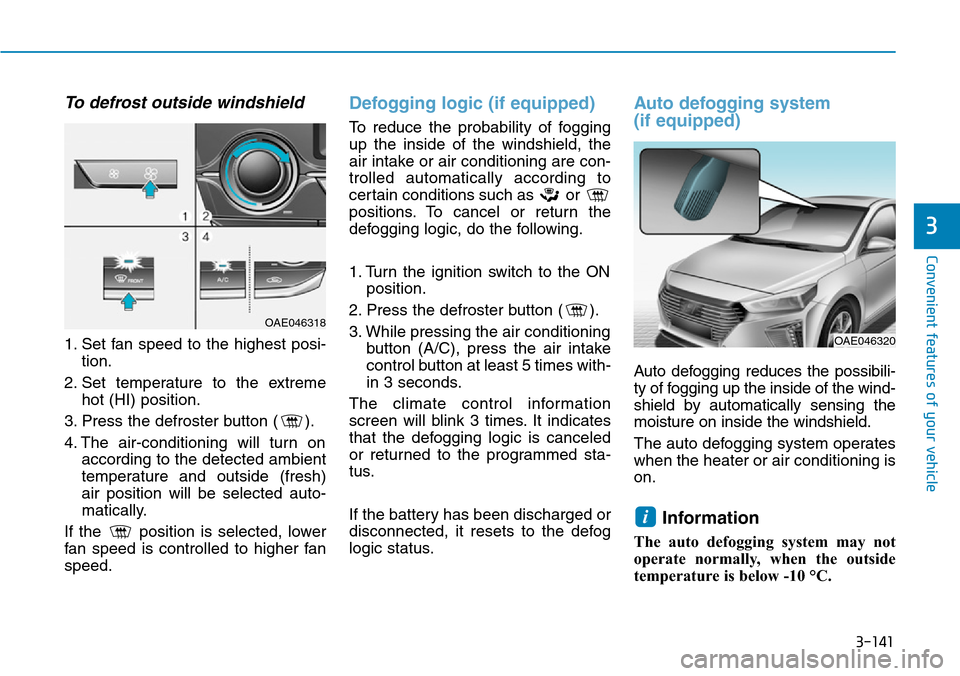 Hyundai Ioniq Hybrid 2018 Owners Manual 3-141
Convenient features of your vehicle
3
To defrost outside windshield
1. Set fan speed to the highest posi-
tion.
2. Set temperature to the extreme
hot (HI) position.
3. Press the defroster butt Hyundai Ioniq Hybrid 2018 Owners Manual 3-141
Convenient features of your vehicle
3
To defrost outside windshield
1. Set fan speed to the highest posi-
tion.
2. Set temperature to the extreme
hot (HI) position.
3. Press the defroster butt