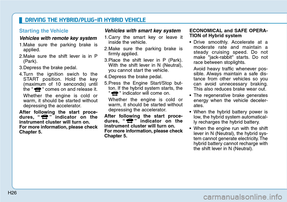 Hyundai Ioniq Hybrid 2018 Owners Guide H26
Starting the Vehicle
Vehicles with remote key system
1.Make sure the parking brake is
applied.
2.Make sure the shift lever is in P
(Park).
3.Depress the brake pedal.
4.Turn the ignition swich to Hyundai Ioniq Hybrid 2018 Owners Guide H26
Starting the Vehicle
Vehicles with remote key system
1.Make sure the parking brake is
applied.
2.Make sure the shift lever is in P
(Park).
3.Depress the brake pedal.
4.Turn the ignition swich to