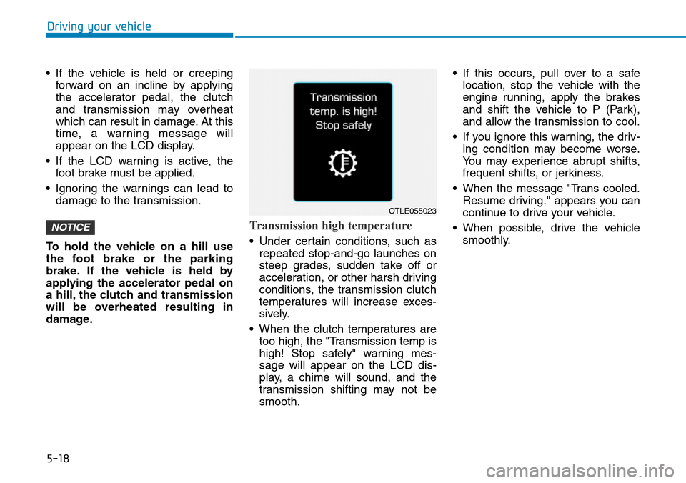 Hyundai Ioniq Hybrid 2018 Owners Manual 5-18
Driving your vehicle
• If the vehicle is held or creeping
forward on an incline by applying
the accelerator pedal, the clutch
and transmission may overheat
which can result in damage. At this
t Hyundai Ioniq Hybrid 2018 Owners Manual 5-18
Driving your vehicle
• If the vehicle is held or creeping
forward on an incline by applying
the accelerator pedal, the clutch
and transmission may overheat
which can result in damage. At this
t