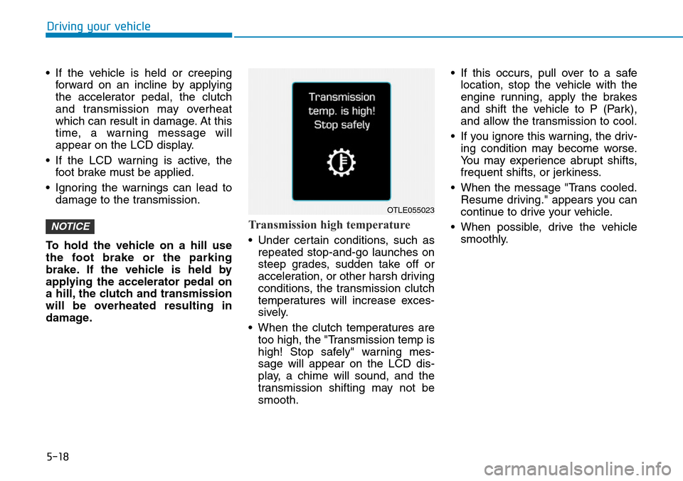 Hyundai Ioniq Hybrid 2018  Owners Manual 5-18
Driving your vehicle
• If the vehicle is held or creeping
forward on an incline by applying
the accelerator pedal, the clutch
and transmission may overheat
which can result in damage. At this
t