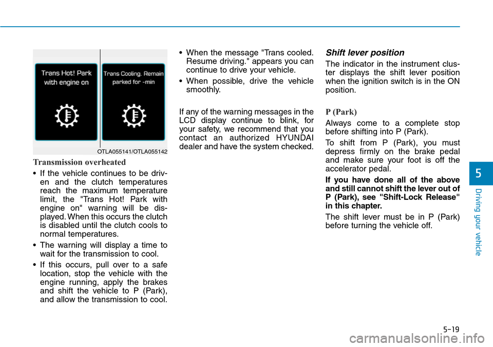 Hyundai Ioniq Hybrid 2018 Owners Manual 5-19
Driving your vehicle
5
Transmission overheated
• If the vehicle continues to be driv-
en and the clutch temperatures
reach the maximum temperature
limit, the "Trans Hot! Park with
engine on" wa Hyundai Ioniq Hybrid 2018 Owners Manual 5-19
Driving your vehicle
5
Transmission overheated
• If the vehicle continues to be driv-
en and the clutch temperatures
reach the maximum temperature
limit, the "Trans Hot! Park with
engine on" wa