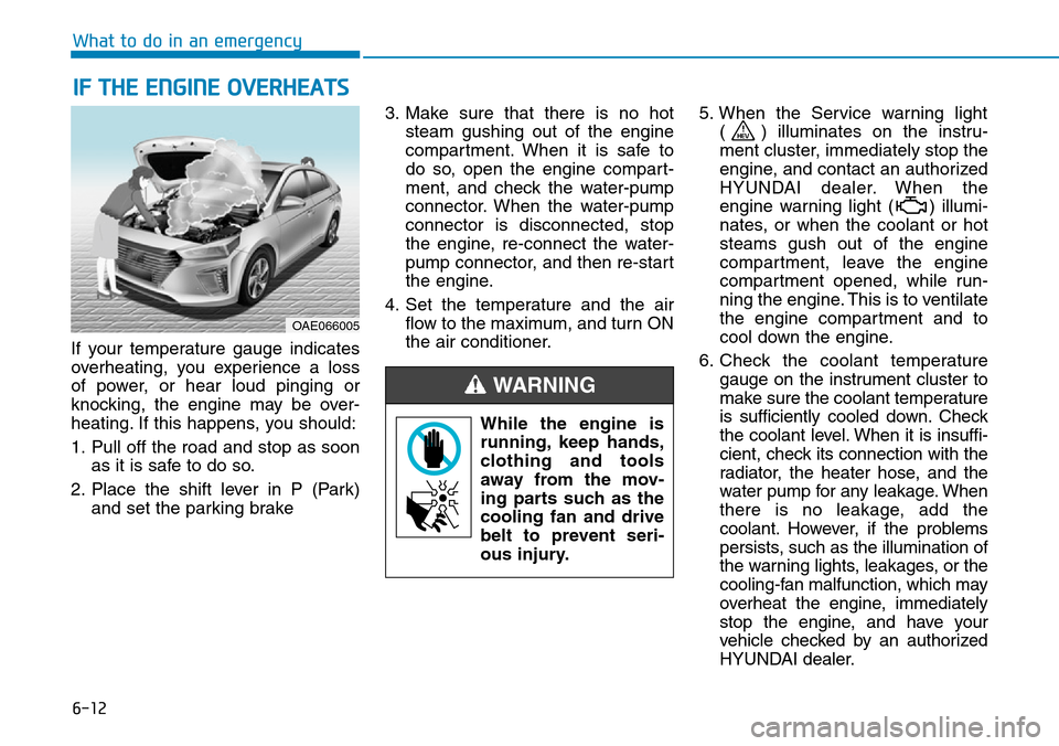 Hyundai Ioniq Hybrid 2018 Owners Manual 6-12
What to do in an emergency
If your temperature gauge indicates
overheating, you experience a loss
of power, or hear loud pinging or
knocking, the engine may be over-
heating. If this happens, you Hyundai Ioniq Hybrid 2018 Owners Manual 6-12
What to do in an emergency
If your temperature gauge indicates
overheating, you experience a loss
of power, or hear loud pinging or
knocking, the engine may be over-
heating. If this happens, you