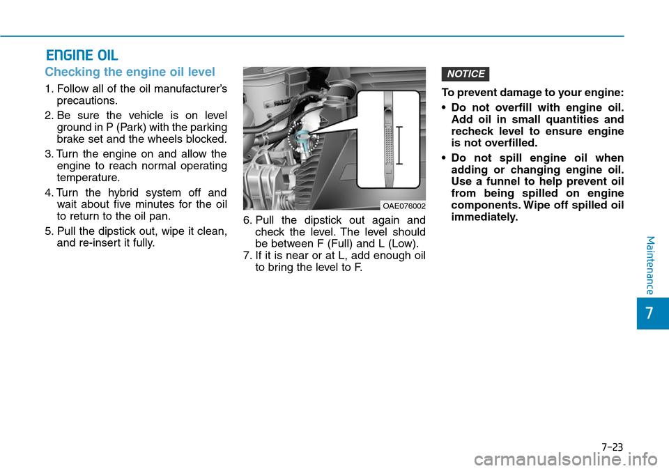 Hyundai Ioniq Hybrid 2018 Owners Manual 7-23
7
Maintenance
ENGINE OIL
Checking the engine oil level
1. Follow all of the oil manufacturer’s
precautions.
2. Be sure the vehicle is on level
ground in P (Park) with the parking
brake set Hyundai Ioniq Hybrid 2018 Owners Manual 7-23
7
Maintenance
ENGINE OIL
Checking the engine oil level
1. Follow all of the oil manufacturer’s
precautions.
2. Be sure the vehicle is on level
ground in P (Park) with the parking
brake set