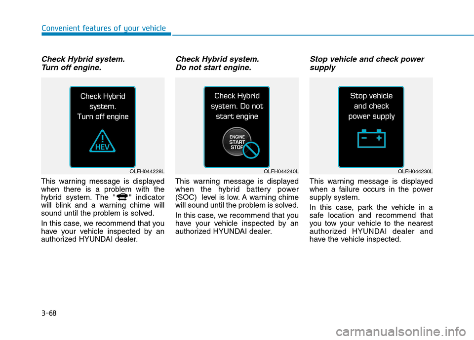 Hyundai Ioniq Hybrid 2017 Owners Manual 3-68
Check Hybrid system.Turn off engine.
This warning message is displayed
when there is a problem with the
hybrid system. The " " indicator
will blink and a warning chime will
sound until the probl Hyundai Ioniq Hybrid 2017 Owners Manual 3-68
Check Hybrid system.Turn off engine.
This warning message is displayed
when there is a problem with the
hybrid system. The " " indicator
will blink and a warning chime will
sound until the probl