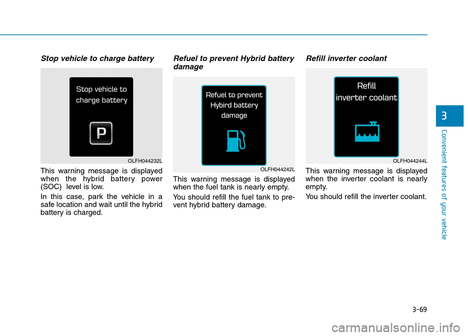 Hyundai Ioniq Hybrid 2017 Owners Manual 3-69
Convenient features of your vehicle
Stop vehicle to charge battery
This warning message is displayed
when the hybrid battery power
(SOC) level is low.
In this case, park the vehicle in a
safe Hyundai Ioniq Hybrid 2017 Owners Manual 3-69
Convenient features of your vehicle
Stop vehicle to charge battery
This warning message is displayed
when the hybrid battery power
(SOC) level is low.
In this case, park the vehicle in a
safe