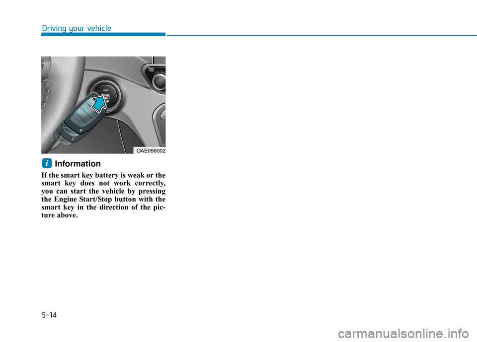 Hyundai Ioniq Hybrid 2017  Owners Manual 5-14
Driving your vehicle
Information 
If the smart key battery is weak or the 
smart key does not work correctly,
you can start the vehicle by pressing
the Engine Start/Stop button with the
smart key