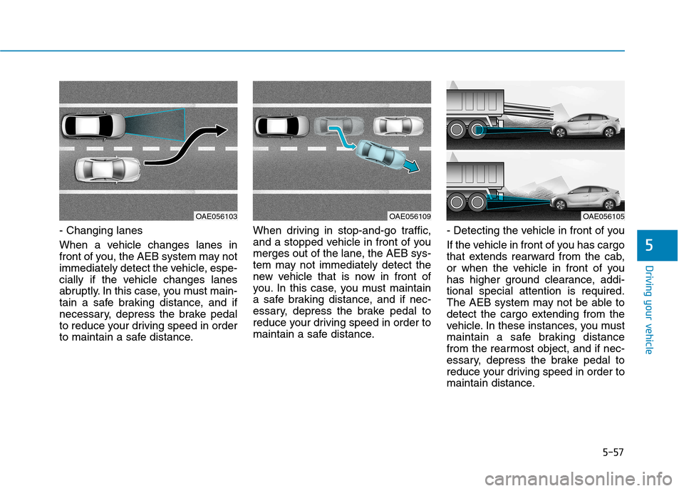 Hyundai Ioniq Hybrid 2017 Owners Manual 5-57
Driving your vehicle
- Changing lanes
When a vehicle changes lanes in
front of you, the AEB system may not
immediately detect the vehicle, espe-
cially if the vehicle changes lanes
abruptly. In Hyundai Ioniq Hybrid 2017 Owners Manual 5-57
Driving your vehicle
- Changing lanes
When a vehicle changes lanes in
front of you, the AEB system may not
immediately detect the vehicle, espe-
cially if the vehicle changes lanes
abruptly. In