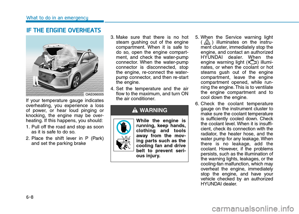 Hyundai Ioniq Hybrid 2017 Owners Manual 6-8
What to do in an emergency
If your temperature gauge indicates
overheating, you experience a loss
of power, or hear loud pinging or
knocking, the engine may be over-
heating. If this happens, you Hyundai Ioniq Hybrid 2017 Owners Manual 6-8
What to do in an emergency
If your temperature gauge indicates
overheating, you experience a loss
of power, or hear loud pinging or
knocking, the engine may be over-
heating. If this happens, you