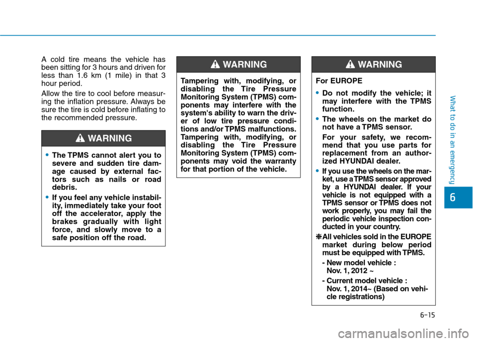 Hyundai Ioniq Hybrid 2017  Owners Manual 6-15
What to do in an emergency
A cold tire means the vehicle has 
been sitting for 3 hours and driven forless than 1.6 km (1 mile) in that 3
hour period. 
Allow the tire to cool before measur- 
ing t
