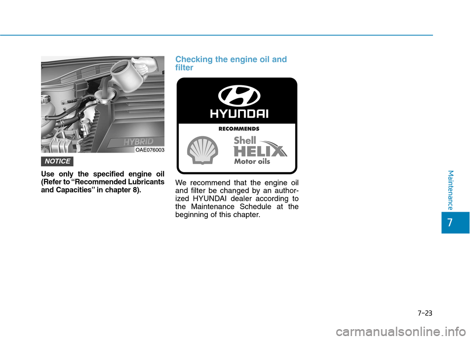 Hyundai Ioniq Hybrid 2017 User Guide 7-23
7
MaintenanceUse only the specified engine oil 
(Refer to “Recommended Lubricants
and Capacities” in chapter 8).
Checking the engine oil and filter
We recommend that the engine oil 
and filte