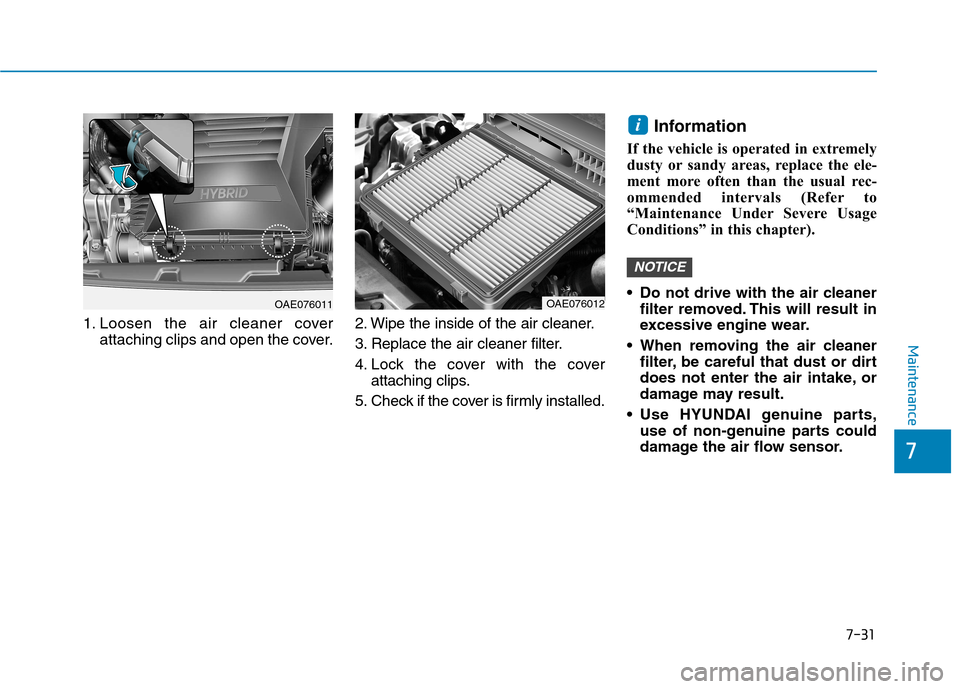 Hyundai Ioniq Hybrid 2017 Service Manual 7-31
7
Maintenance
1. Loosen the air cleaner coverattaching clips and open the cover. 2. Wipe the inside of the air cleaner. 
3. Replace the air cleaner filter.
4. Lock the cover with the cover
attach