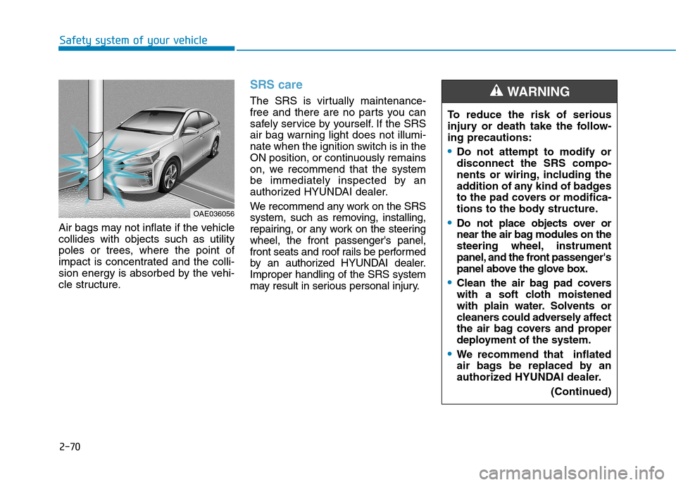 Hyundai Ioniq Hybrid 2017 Owners Manual 2-70
Safety system of your vehicle
Air bags may not inflate if the vehicle collides with objects such as utility
poles or trees, where the point of
impact is concentrated and the colli-
sion energy is Hyundai Ioniq Hybrid 2017 Owners Manual 2-70
Safety system of your vehicle
Air bags may not inflate if the vehicle collides with objects such as utility
poles or trees, where the point of
impact is concentrated and the colli-
sion energy is