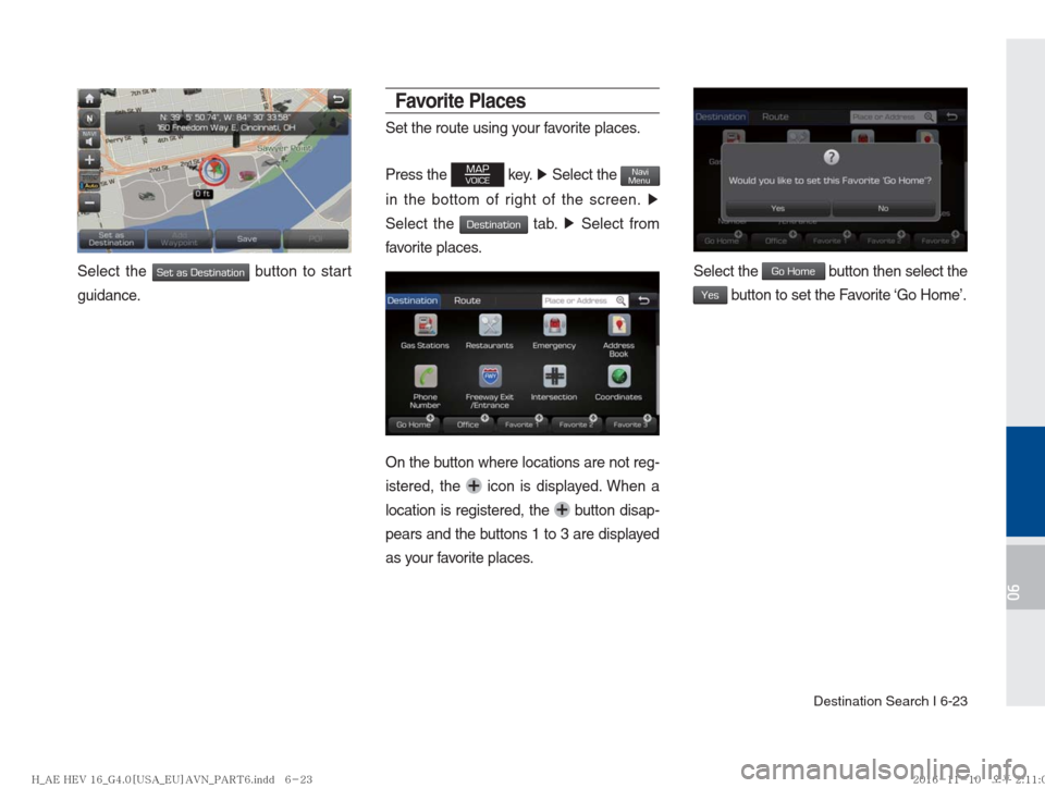 Hyundai Ioniq Hybrid 2017  Multimedia Manual Destination Search I 6-23
06
Select the Set as Destination button to start 
guidance. 
Favorite Places
Set the route using your favorite places.
Press the 
MAPVOICE key.  ▶ Select the NaviMenu 
in t