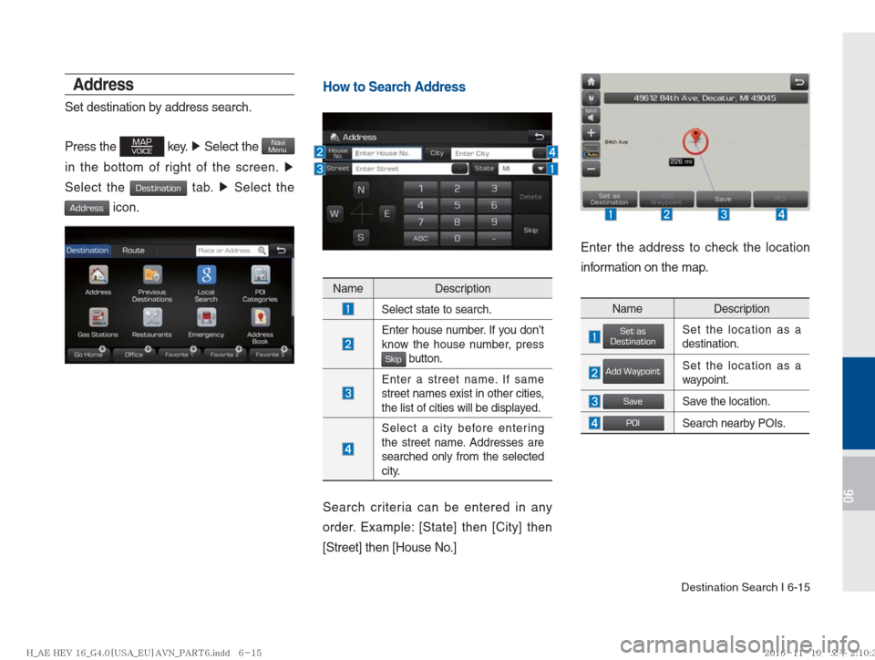 Hyundai Ioniq Hybrid 2017  Multimedia Manual Destination Search I 6-15
06
Address
Set destination by address search.
Press the 
MAPVOICE key. ▶ Select the NaviMenu 
in the bottom of right of the screen.  ▶
 
Select the 
Destination tab.  ▶