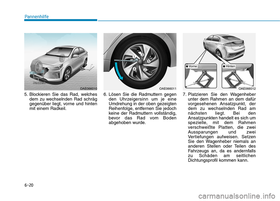Hyundai Ioniq Hybrid 2017 Betriebsanleitung (in German) 6-20
Pannenhilfe
5. Blockieren Sie das Rad, welchesdem zu wechselnden Rad schräg
gegenüber liegt, vorne und hinten
mit einem Radkeil. 6. Lösen Sie die Radmuttern gegen
den Uhrzeigersinn um je eine Hyundai Ioniq Hybrid 2017 Betriebsanleitung (in German) 6-20
Pannenhilfe
5. Blockieren Sie das Rad, welchesdem zu wechselnden Rad schräg
gegenüber liegt, vorne und hinten
mit einem Radkeil. 6. Lösen Sie die Radmuttern gegen
den Uhrzeigersinn um je eine