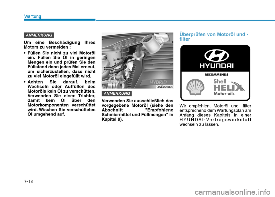 Hyundai Ioniq Hybrid 2017 Betriebsanleitung (in German) 7-18
Wartung
Um eine Beschädigung Ihres
Motors zu vermeiden :
Füllen Sie nicht zu viel Motorölein. Füllen Sie Öl in geringen
Mengen ein und prüfen Sie denFüllstand dann jedes Mal erneut,
um Hyundai Ioniq Hybrid 2017 Betriebsanleitung (in German) 7-18
Wartung
Um eine Beschädigung Ihres
Motors zu vermeiden :
Füllen Sie nicht zu viel Motorölein. Füllen Sie Öl in geringen
Mengen ein und prüfen Sie denFüllstand dann jedes Mal erneut,
um