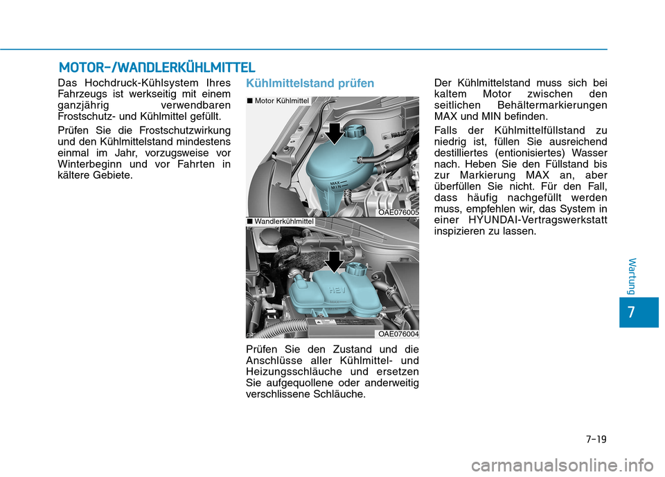 Hyundai Ioniq Hybrid 2017 Betriebsanleitung (in German) 7-19
7
Wartung
MMOOTTOO RR--//WW AANN DDLLEE RR KK ÜÜ HHLLMM IITT TTEELL
Das Hochdruck-Kühlsystem Ihres
Fahrzeugs ist werkseitig mit einem
ganzjährig verwendbaren
Frostschutz- und Kühlmittel gef Hyundai Ioniq Hybrid 2017 Betriebsanleitung (in German) 7-19
7
Wartung
MMOOTTOO RR--//WW AANN DDLLEE RR KK ÜÜ HHLLMM IITT TTEELL
Das Hochdruck-Kühlsystem Ihres
Fahrzeugs ist werkseitig mit einem
ganzjährig verwendbaren
Frostschutz- und Kühlmittel gef