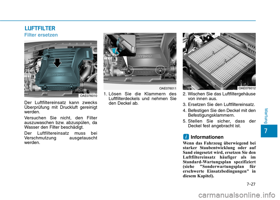 Hyundai Ioniq Hybrid 2017 Betriebsanleitung (in German) 7-27
7
Wartung
LLUU FFTT FFIILL TT EERR
Filter ersetzen
Der Luftfiltereinsatz kann zwecks
Überprüfung mit Druckluft gereinigt
werden.
Versuchen Sie nicht, den Filter
auszuwaschen bzw. abzuspülen Hyundai Ioniq Hybrid 2017 Betriebsanleitung (in German) 7-27
7
Wartung
LLUU FFTT FFIILL TT EERR
Filter ersetzen
Der Luftfiltereinsatz kann zwecks
Überprüfung mit Druckluft gereinigt
werden.
Versuchen Sie nicht, den Filter
auszuwaschen bzw. abzuspülen