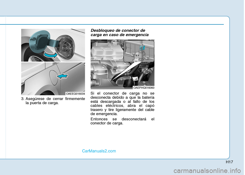 Hyundai Ioniq Hybrid 2017 Manual del propietario (in Spanish) H17
3. Asegúrese de cerrar firmementela puerta de carga.
Desbloqueo de conector de
carga en caso de emergencia
Si el conector de carga no se desconecta debido a que la batería
está descargada o al Hyundai Ioniq Hybrid 2017 Manual del propietario (in Spanish) H17
3. Asegúrese de cerrar firmementela puerta de carga.
Desbloqueo de conector de
carga en caso de emergencia
Si el conector de carga no se desconecta debido a que la batería
está descargada o al