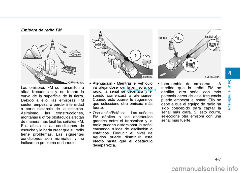 Hyundai Ioniq Hybrid 2017  Manual del propietario (in Spanish) 4-7
Sistema multimedia
4
Emisora de radio FM
Las emisoras FM se transmiten a altas frecuencias y no toman la
curva de la superficie de la tierra.
Debido a ello, las emisoras FMsuelen empezar a perder 