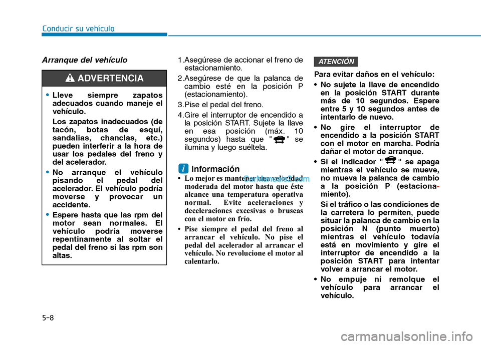 Hyundai Ioniq Hybrid 2017  Manual del propietario (in Spanish) 5-8
Arranque del vehículo1.Asegúrese de accionar el freno deestacionamiento.
2.Asegúrese de que la palanca de cambio esté en la posición P (estacionamiento).
3.Pise el pedal del freno. 
4.Gire el