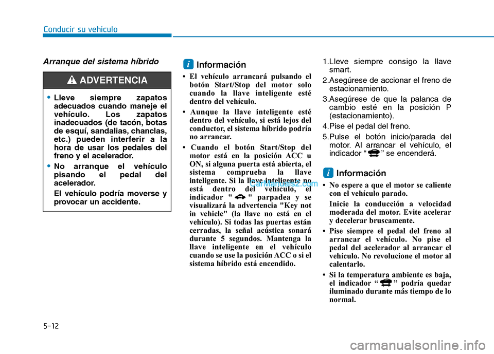 Hyundai Ioniq Hybrid 2017  Manual del propietario (in Spanish) 5-12
Conducir su vehículo
Arranque del sistema híbridoInformación
 El vehículo arrancará pulsando el botón Start/Stop del motor solo 
cuando la llave inteligente esté
dentro del vehículo.
 A