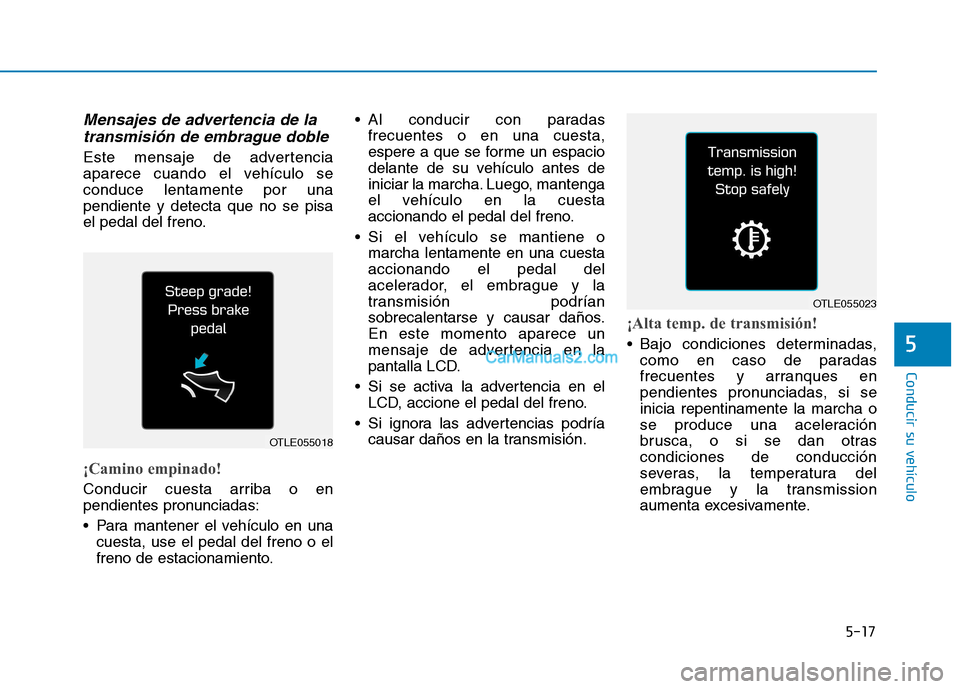 Hyundai Ioniq Hybrid 2017  Manual del propietario (in Spanish) 5-17
Conducir su vehículo
5
Mensajes de advertencia de latransmisión de embrague doble
Este mensaje de advertencia 
aparece cuando el vehículo seconduce lentamente por unapendiente y detecta que no