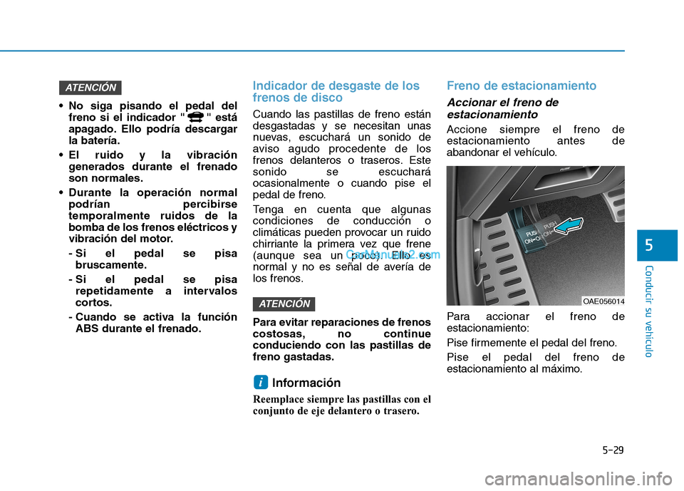 Hyundai Ioniq Hybrid 2017  Manual del propietario (in Spanish) 5-29
Conducir su vehículo
5
 No siga pisando el pedal delfreno si el indicador " " está 
apagado. Ello podría descargarla batería.
 El ruido y la vibración generados durante el frenadoson normale