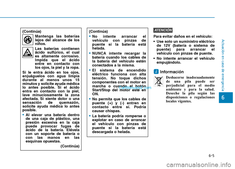 Hyundai Ioniq Hybrid 2017  Manual del propietario (in Spanish) 6-5
Actuación en caso de emergencia Para evitar daños en el vehículo: 
 Use solo un suministro eléctricode 12V (batería o sistema de puente) para arrancar el
vehículo con pinzas de puente.
 No i