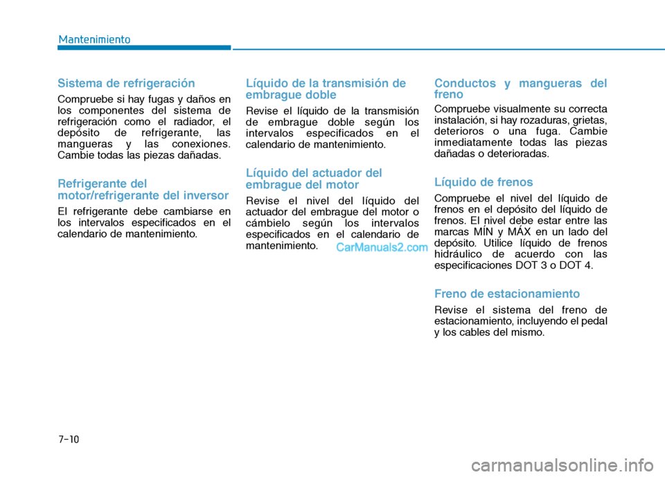 Hyundai Ioniq Hybrid 2017 Manual del propietario (in Spanish) 7-10
Mantenimiento
Sistema de refrigeración
Compruebe si hay fugas y daños en los componentes del sistema de
refrigeración como el radiador, el
depósito de refrigerante, las
mangueras y las conexi Hyundai Ioniq Hybrid 2017 Manual del propietario (in Spanish) 7-10
Mantenimiento
Sistema de refrigeración
Compruebe si hay fugas y daños en los componentes del sistema de
refrigeración como el radiador, el
depósito de refrigerante, las
mangueras y las conexi