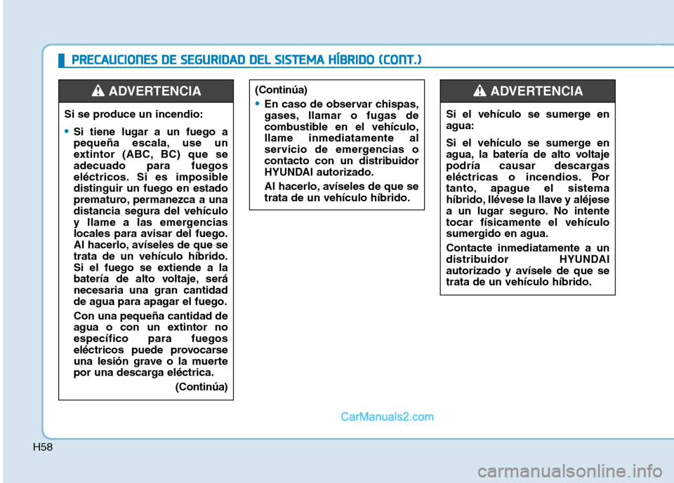 Hyundai Ioniq Hybrid 2017  Manual del propietario (in Spanish) H58
Si el vehículo se sumerge en 
agua: 
Si el vehículo se sumerge en 
agua, la batería de alto voltaje
podría causar descargas
eléctricas o incendios. Por
tanto, apague el sistema
híbrido, llé