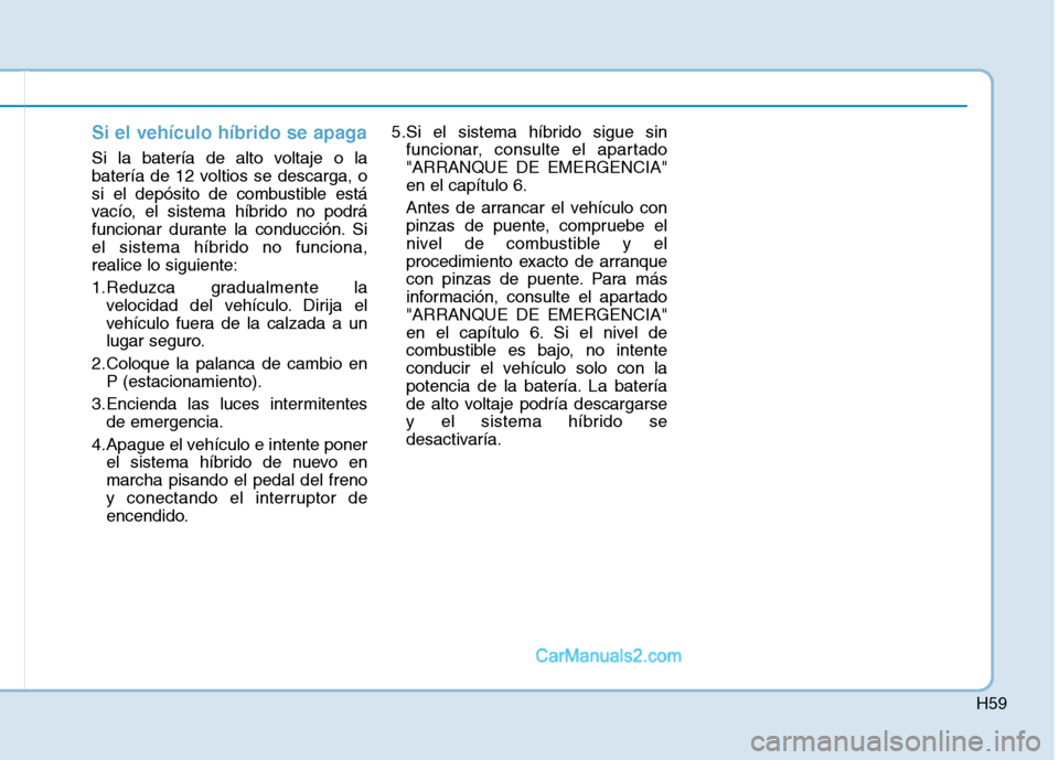 Hyundai Ioniq Hybrid 2017 Manual del propietario (in Spanish) H59
Si el vehículo híbrido se apaga
Si la batería de alto voltaje o la
batería de 12 voltios se descarga, o
si el depósito de combustible está
vacío, el sistema híbrido no podrá
funcionar du Hyundai Ioniq Hybrid 2017 Manual del propietario (in Spanish) H59
Si el vehículo híbrido se apaga
Si la batería de alto voltaje o la
batería de 12 voltios se descarga, o
si el depósito de combustible está
vacío, el sistema híbrido no podrá
funcionar du