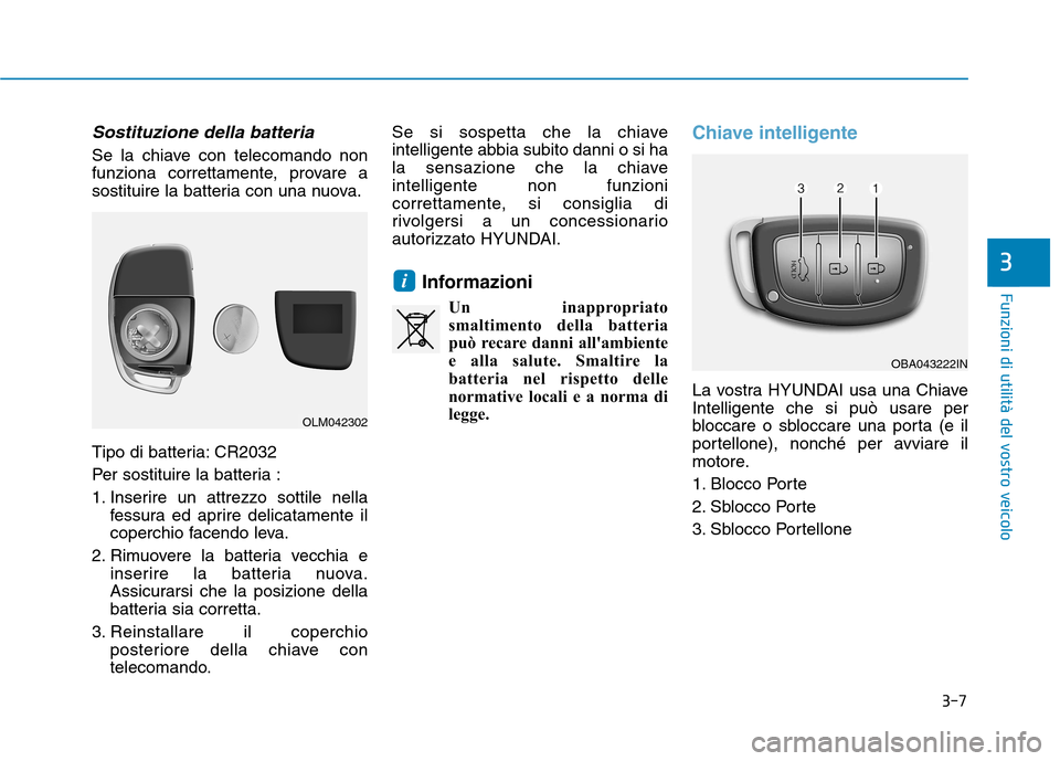Hyundai Ioniq Hybrid 2017  Manuale del proprietario (in Italian) 3-7
Funzioni di utilità del vostro veicolo
Sostituzione della batteria
Se la chiave con telecomando non 
funziona correttamente, provare a
sostituire la batteria con una nuova. 
Tipo di batteria: CR2