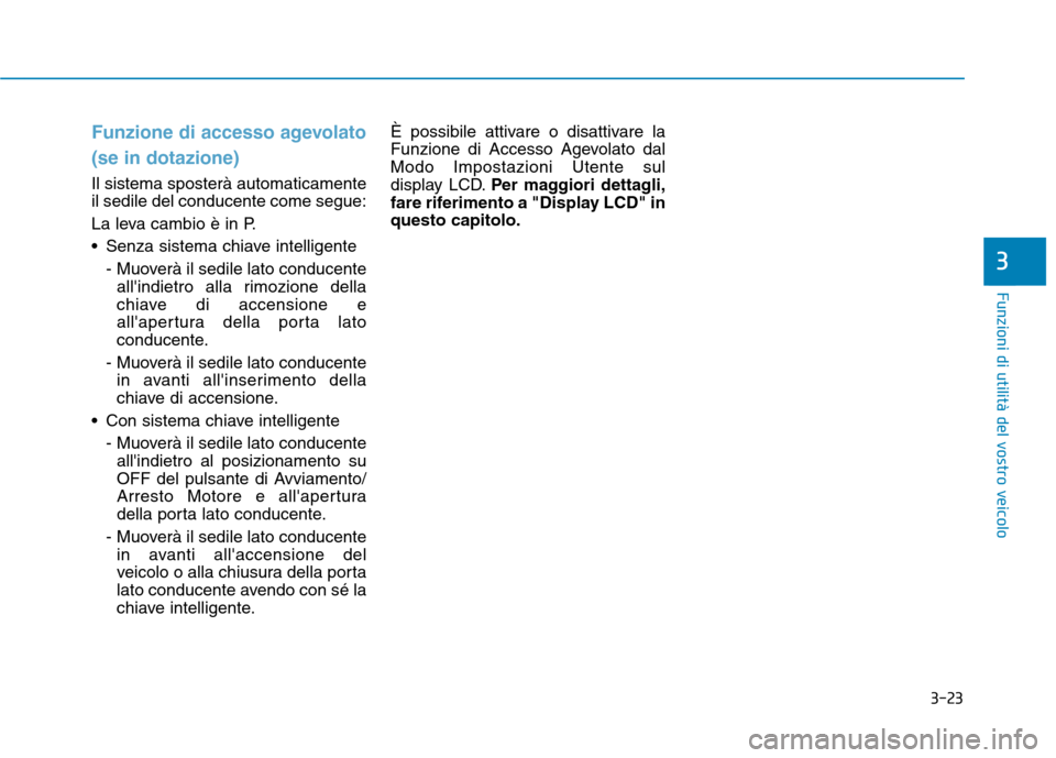 Hyundai Ioniq Hybrid 2017  Manuale del proprietario (in Italian) 3-23
Funzioni di utilità del vostro veicolo
3
Funzione di accesso agevolato (se in dotazione)
Il sistema sposterà automaticamente il sedile del conducente come segue: 
La leva cambio è in P.
 Senza